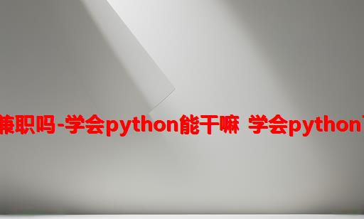 学会python能做兼职吗-学会python能干嘛 学会python可以做哪些兼职？